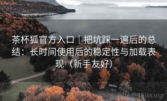 茶杯狐官方入口｜把坑踩一遍后的总结：长时间使用后的稳定性与加载表现（新手友好）