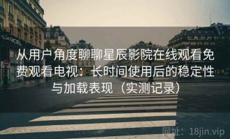 从用户角度聊聊星辰影院在线观看免费观看电视：长时间使用后的稳定性与加载表现（实测记录）