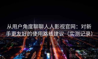 从用户角度聊聊人人影视官网：对新手更友好的使用路线建议（实测记录）