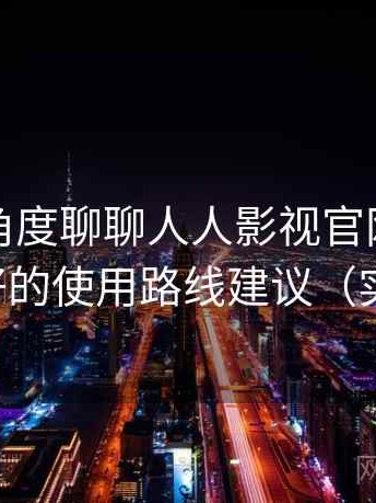 从用户角度聊聊人人影视官网：对新手更友好的使用路线建议（实测记录）
