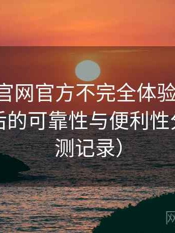 age动漫官网官方不完全体验说明：长期使用后的可靠性与便利性分析（实测记录）