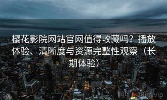 樱花影院网站官网值得收藏吗？播放体验、清晰度与资源完整性观察（长期体验）