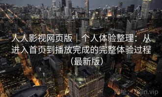 人人影视网页版｜个人体验整理：从进入首页到播放完成的完整体验过程（最新版）