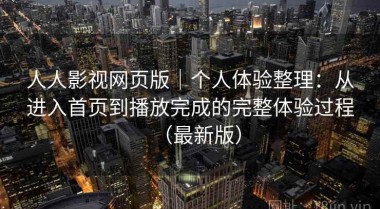 人人影视网页版｜个人体验整理：从进入首页到播放完成的完整体验过程（最新版）