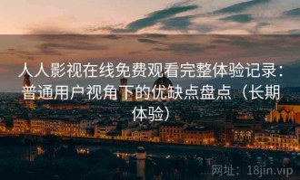 人人影视在线免费观看完整体验记录：普通用户视角下的优缺点盘点（长期体验）