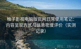 柚子影视电脑版官网日常使用笔记：内容呈现方式与信息密度评价（实测记录）