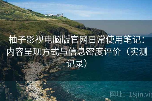 柚子影视电脑版官网日常使用笔记：内容呈现方式与信息密度评价（实测记录）