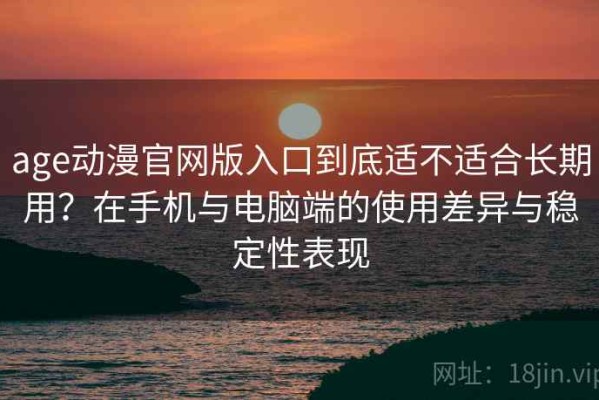 age动漫官网版入口到底适不适合长期用？在手机与电脑端的使用差异与稳定性表现