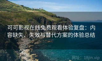 可可影视在线免费观看体验复盘：内容缺失、失效与替代方案的体验总结