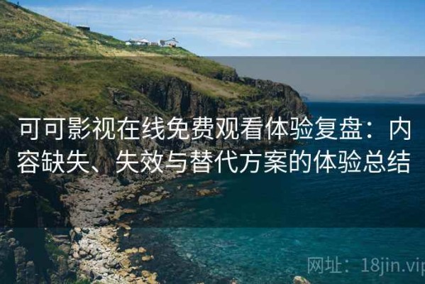 可可影视在线免费观看体验复盘：内容缺失、失效与替代方案的体验总结