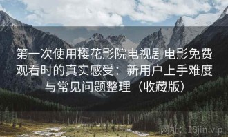 第一次使用樱花影院电视剧电影免费观看时的真实感受：新用户上手难度与常见问题整理（收藏版）