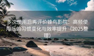 多次使用后再评价蜂鸟影院：高频使用后的习惯变化与效率提升（2025整理）