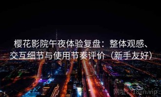 樱花影院午夜体验复盘：整体观感、交互细节与使用节奏评价（新手友好）