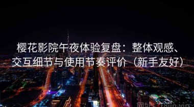 樱花影院午夜体验复盘：整体观感、交互细节与使用节奏评价（新手友好）