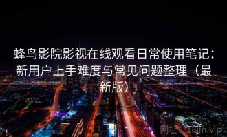 蜂鸟影院影视在线观看日常使用笔记：新用户上手难度与常见问题整理（最新版）