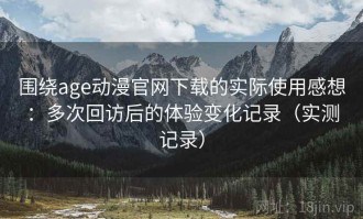 围绕age动漫官网下载的实际使用感想：多次回访后的体验变化记录（实测记录）