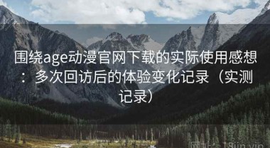 围绕age动漫官网下载的实际使用感想：多次回访后的体验变化记录（实测记录）