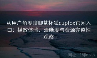 从用户角度聊聊茶杯狐cupfox官网入口：播放体验、清晰度与资源完整性观察