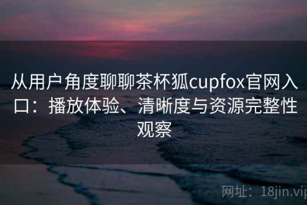 从用户角度聊聊茶杯狐cupfox官网入口：播放体验、清晰度与资源完整性观察