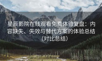 星辰影院在线观看免费体验复盘：内容缺失、失效与替代方案的体验总结（对比总结）