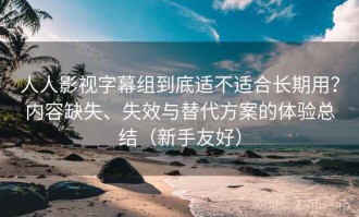 人人影视字幕组到底适不适合长期用？内容缺失、失效与替代方案的体验总结（新手友好）