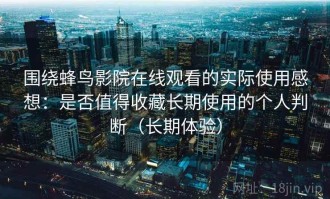围绕蜂鸟影院在线观看的实际使用感想：是否值得收藏长期使用的个人判断（长期体验）