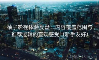 柚子影视体验复盘：内容覆盖范围与推荐逻辑的直观感受（新手友好）