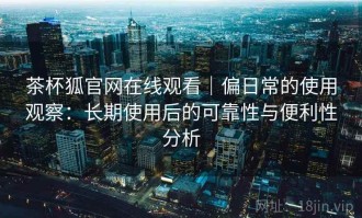 茶杯狐官网在线观看｜偏日常的使用观察：长期使用后的可靠性与便利性分析