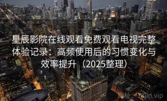 星辰影院在线观看免费观看电视完整体验记录：高频使用后的习惯变化与效率提升（2025整理）