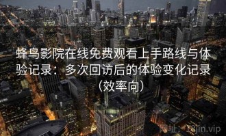 蜂鸟影院在线免费观看上手路线与体验记录：多次回访后的体验变化记录（效率向）