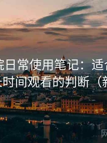 蜂鸟影院日常使用笔记：适合碎片时间还是长时间观看的判断（新手友好）