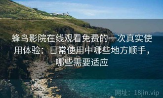 蜂鸟影院在线观看免费的一次真实使用体验：日常使用中哪些地方顺手，哪些需要适应