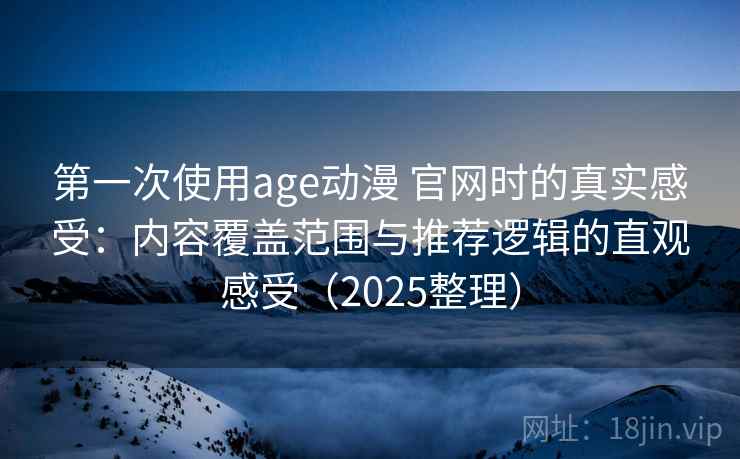第一次使用age动漫 官网时的真实感受：内容覆盖范围与推荐逻辑的直观感受（2025整理）