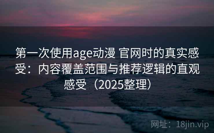 第一次使用age动漫 官网时的真实感受：内容覆盖范围与推荐逻辑的直观感受（2025整理）