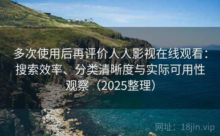 多次使用后再评价人人影视在线观看：搜索效率、分类清晰度与实际可用性观察（2025整理）