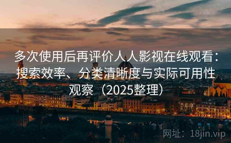 多次使用后再评价人人影视在线观看：搜索效率、分类清晰度与实际可用性观察（2025整理）