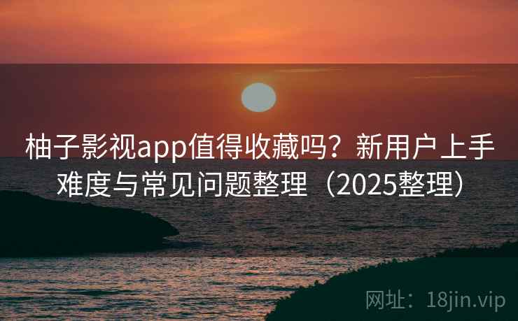 柚子影视app值得收藏吗?新用户上手难度与常见问题整理(2025整理) 柚子影视app值得收藏吗?新用户上手难度与常见问题整理(2025整理)
