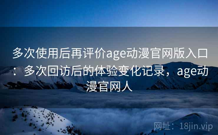 多次使用后再评价age动漫官网版入口：多次回访后的体验变化记录，age动漫官网人