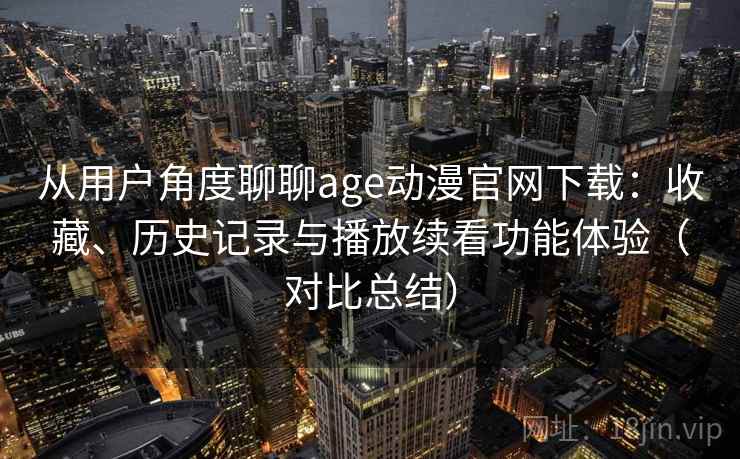 从用户角度聊聊age动漫官网下载：收藏、历史记录与播放续看功能体验（对比总结）