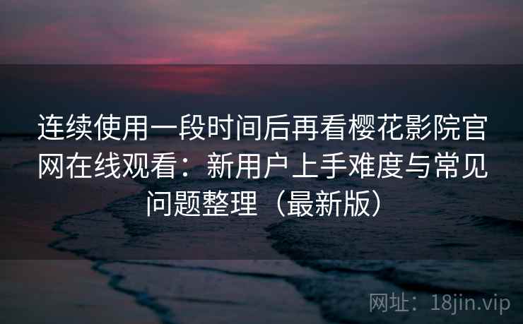 连续使用一段时间后再看樱花影院官网在线观看:新用户上手难度与常见问题整理(最新版) 连续使用一段时间后再看樱花影院官网在线观看:新用户上手难度与常见问题整理(最新版)