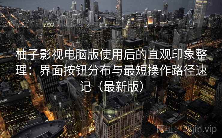 柚子影视电脑版使用后的直观印象整理：界面按钮分布与最短操作路径速记（最新版）