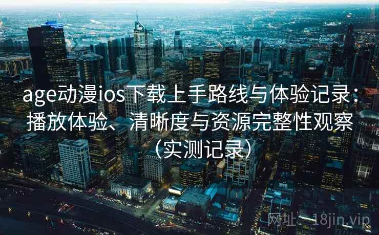 age动漫ios下载上手路线与体验记录:播放体验、清晰度与资源完整性观察(实测记录) age动漫ios下载上手路线与体验记录:播放体验、清晰度与资源完整性观察(实测记录)