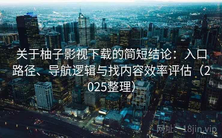 关于柚子影视下载的简短结论：入口路径、导航逻辑与找内容效率评估（2025整理）