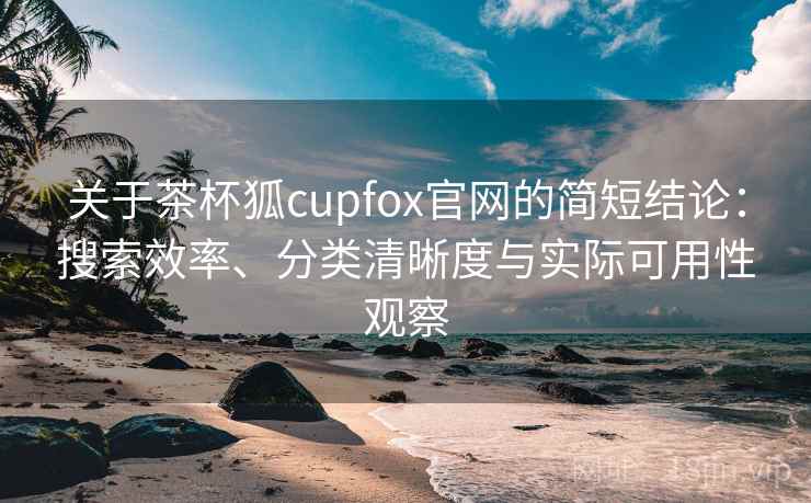 关于茶杯狐cupfox官网的简短结论：搜索效率、分类清晰度与实际可用性观察