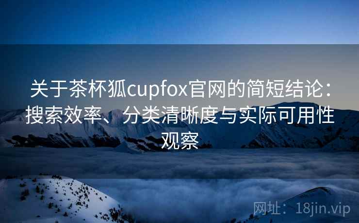 关于茶杯狐cupfox官网的简短结论：搜索效率、分类清晰度与实际可用性观察