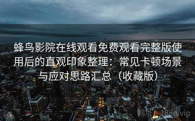 蜂鸟影院在线观看免费观看完整版使用后的直观印象整理:常见卡顿场景与应对思路汇总(收藏版) 蜂鸟影院在线观看免费观看完整版使用后的直观印象整理:常见卡顿场景与应对思路汇总(收藏版)