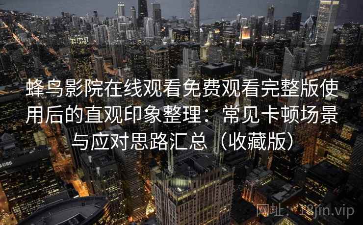 蜂鸟影院在线观看免费观看完整版使用后的直观印象整理:常见卡顿场景与应对思路汇总(收藏版) 蜂鸟影院在线观看免费观看完整版使用后的直观印象整理:常见卡顿场景与应对思路汇总(收藏版)