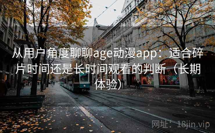 从用户角度聊聊age动漫app：适合碎片时间还是长时间观看的判断（长期体验）