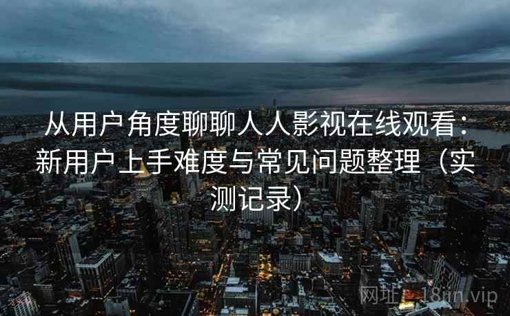 从用户角度聊聊人人影视在线观看:新用户上手难度与常见问题整理(实测记录) 从用户角度聊聊人人影视在线观看:新用户上手难度与常见问题整理(实测记录)