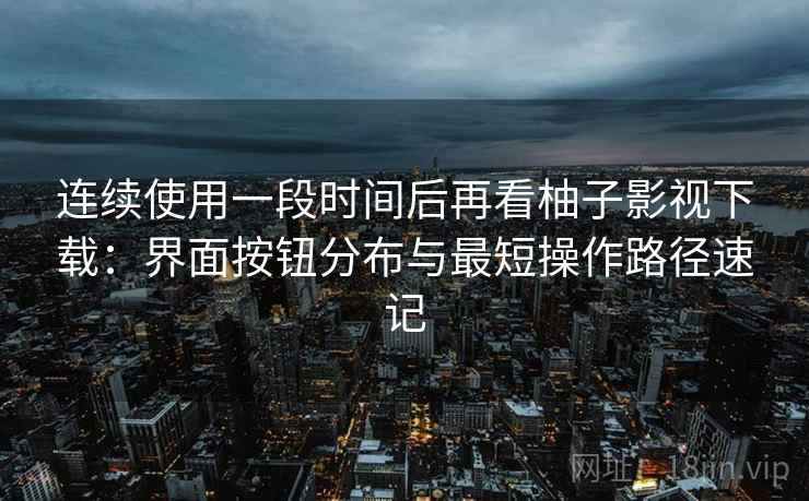 连续使用一段时间后再看柚子影视下载:界面按钮分布与最短操作路径速记 连续使用一段时间后再看柚子影视下载:界面按钮分布与最短操作路径速记